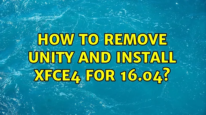 Ubuntu: How to remove unity and install XFCE4 for 16.04? (2 Solutions!!)