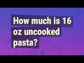 How much is 16 oz uncooked pasta