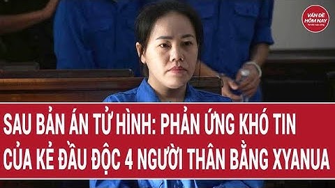 Sau bản án tử hình: Phản ứng khó tin của kẻ đầu độc 4 người thân bằng xyanua