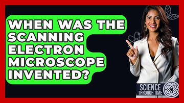 When Was The Scanning Electron Microscope Invented? - Science Through Time