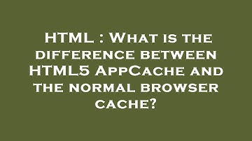HTML : What is the difference between HTML5 AppCache and the normal browser cache?