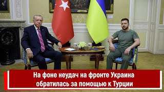 На фоне неудач на фронте Украина обратилась за помощью к Турции