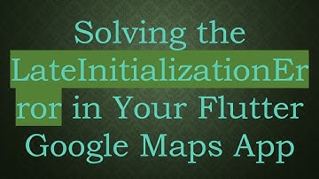 Solving the LateInitializationError in Your Flutter Google Maps App