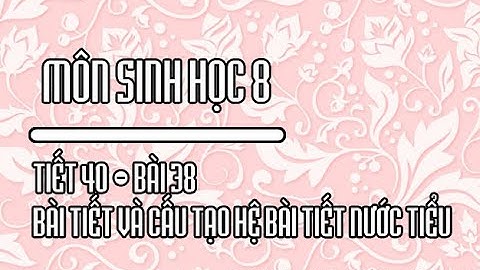 SINH HỌC 8 - TIẾT 40 - BÀI 38 - BÀI TIẾT VÀ CẤU TẠO HỆ BÀI TIẾT NƯỚC TIỂU