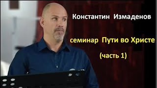 Константин Измаденов - Пути во Христе (семинар часть 1)