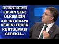 Ersan Şen: Ülkemizin aklını kiraya verenlerden kurtulması gerekli...