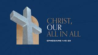Christ, Our All in All, Part 2 | The Hope, Power, and Exalted Position of Christ | Ephesians 1:18-23