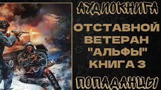 ПОПАДАНЦЫ: ОТСТАВНОЙ ВЕТЕРАН "АЛЬФЫ". КНИГА 3