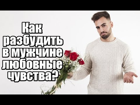 Как РАЗБУДИТЬ в мужчине ЛЮБОВНЫЕ чувства?