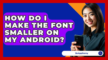 How Do I Make The Font Smaller On My Android? - Be App Savvy