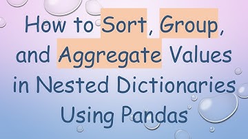 How to Sort, Group, and Aggregate Values in Nested Dictionaries Using Pandas
