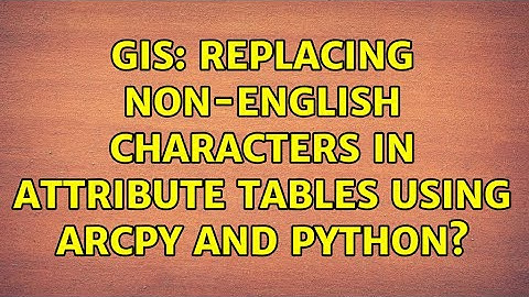 GIS: Replacing non-English characters in attribute tables using ArcPy and Python? (3 Solutions!!)