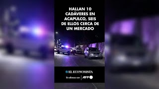 Hallan 10 cadáveres en Acapulco, seis de ellos cerca de un mercado