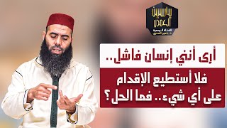 أرى أنني إنسان فاشل.. فلا أستطيع الإقدام على أي شيء.. فما الحل؟ || ذ. ياسين العمري