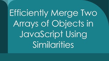 Efficiently Merge Two Arrays of Objects in JavaScript Using Similarities