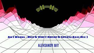 Am I Wrong -  Nico & Vinz [ Ahead & Greasy Bass Mix ] -  Aleksandr Mit