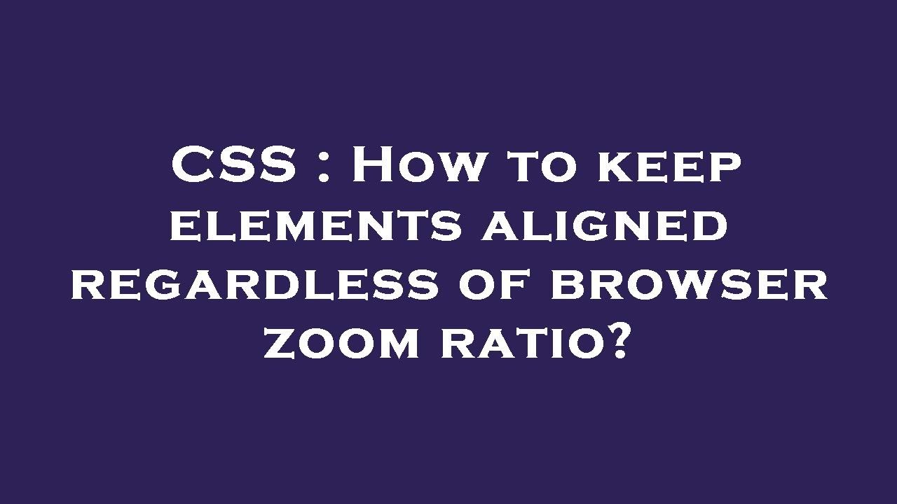 CSS : How to keep elements aligned regardless of browser zoom ratio ...