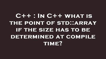 C++ : In C++ what is the point of std::array if the size has to be determined at compile time?