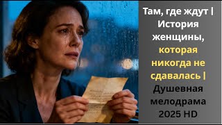 Там, где ждут | История женщины, которая никогда не сдавалась | Душевная мелодрама 2025 HD