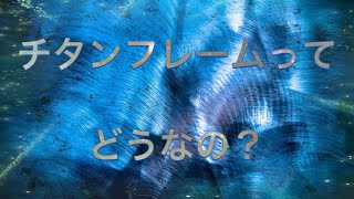 チタンフレームはどうなのか？を語るよ。