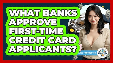 What Banks Approve First-time Credit Card Applicants? - Your Guide to Budgeting