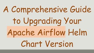 A Comprehensive Guide to Upgrading Your Apache Airflow Helm Chart Version