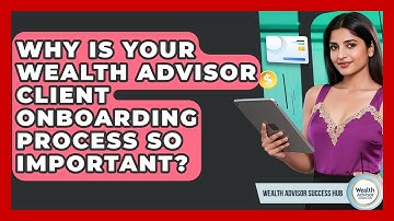 Why Is Your Wealth Advisor Client Onboarding Process So Important? - Wealth Advisor Success Hub