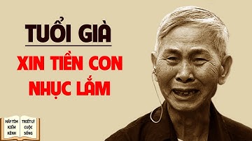 Tuổi già ngửa tay xin tiền con Nhục Lắm - Triết Lý Cuộc Sống