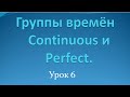 Группы времён Continuous и Perfect (урок 6).