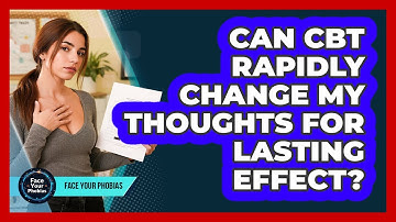 Can CBT Rapidly Change My Thoughts For Lasting Effect? - Face Your Phobias