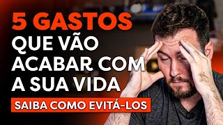 OS 5 GASTOS QUE VÃO ACABAR COM SUA VIDA FINANCEIRA (E TE DEIXAR POBRE!)