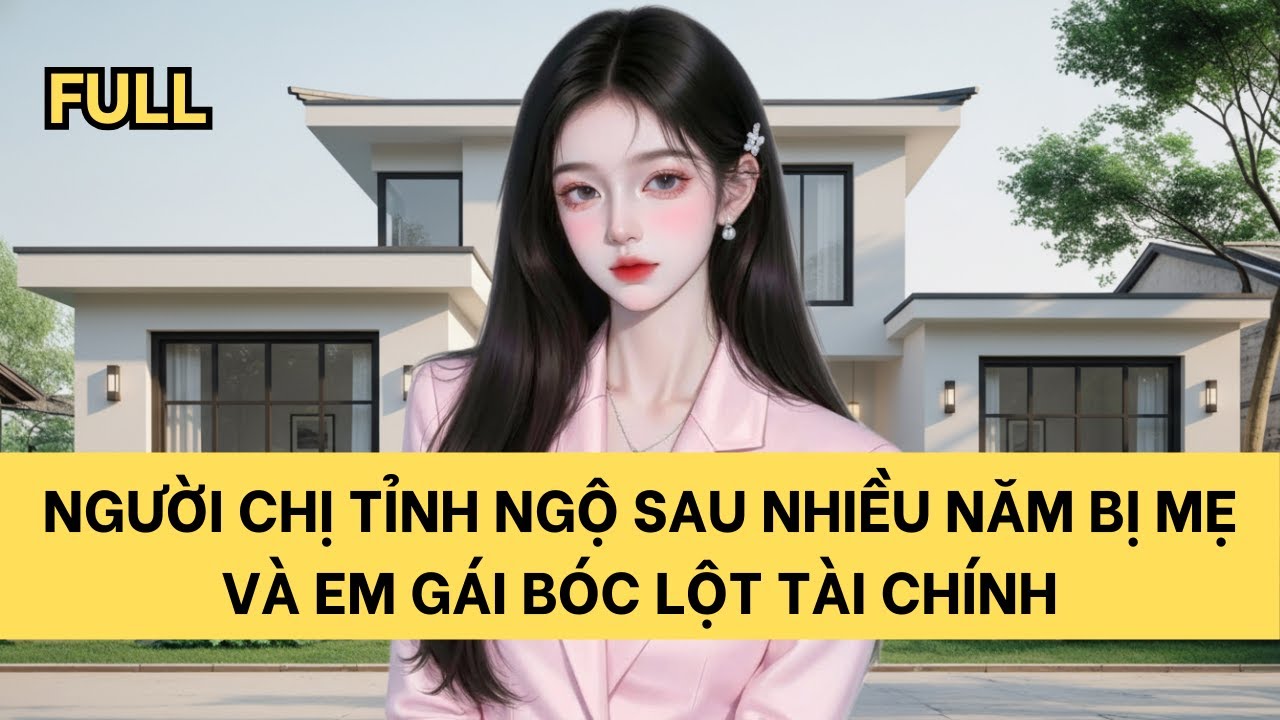 [FULL] NGƯỜI CHỊ TỈNH NGỘ SAU NHIỀU NĂM BỊ MẸ VÀ EM GÁI BÓC LỘT TÀI CHÍNH