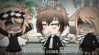 Meme [💔Веселая сова сдохла!!💔] Gacha Life [Не ориг]