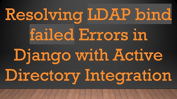 Resolving LDAP bind failed Errors in Django with Active Directory Integration