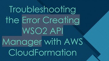 Troubleshooting the Error Creating WSO2 API Manager with AWS CloudFormation