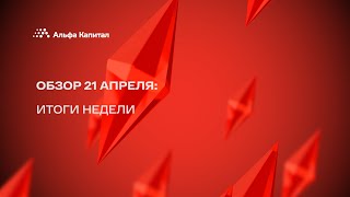 Обзор 21 апреля: итоги недели