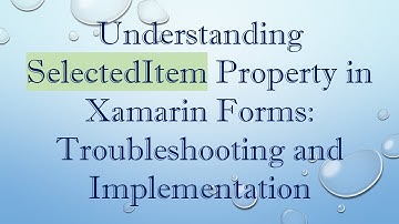 Understanding SelectedItem Property in Xamarin Forms: Troubleshooting and Implementation