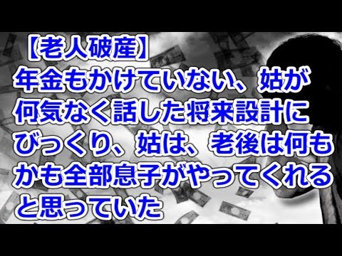 【老人破産】 年金もかけていない、姑が何気なく話した将来設計にびっくり、姑は、老後は何もかも全部息子がやってくれると思っていた