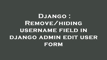 Django : Remove/hiding username field in django admin edit user form