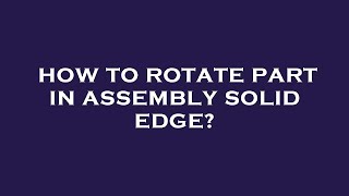 How to rotate part in assembly solid edge