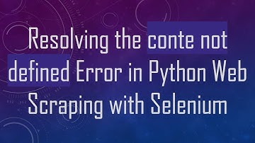 Resolving the conte not defined Error in Python Web Scraping with Selenium