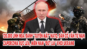 120.000 lính Nga đánh “xuyên mặt” NATO, dàn cố vấn tử nạn: Zaporizhia rực lửa, miền Nam “đứt lìa”
