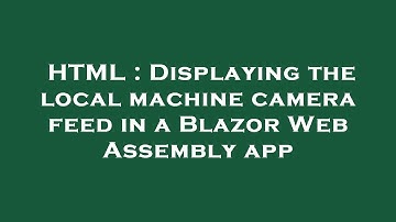 HTML : Displaying the local machine camera feed in a Blazor Web Assembly app