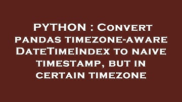 PYTHON : Convert pandas timezone-aware DateTimeIndex to naive timestamp, but in certain timezone