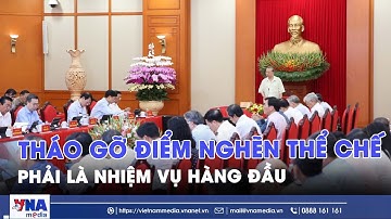 Tháo gỡ điểm nghẽn thể chế phải là nhiệm vụ hàng đầu - VNAMedia