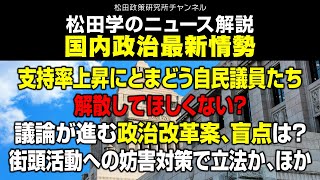 松田学のニュース解説　国内政治最新情勢　ー支持率上昇にとまどう自民議員たち、解散してほしくない？／議論が進む政治改革案、盲点は？／街頭活動への妨害対策で立法か、ほかー