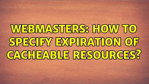 Webmasters: How to specify expiration of cacheable resources?