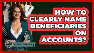 How To Clearly Name Beneficiaries On Accounts?