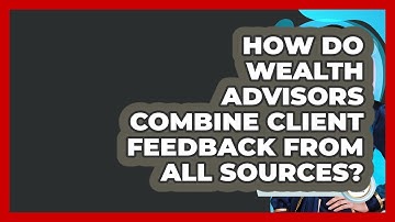 How Do Wealth Advisors Combine Client Feedback From All Sources? - Wealth Advisor Success Hub