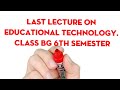 Last lecture on educational technology class bg 6th semester